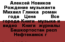 Алексей Новиков “Рождение музыканта“ (Михаил Глинка) роман 1950 года › Цена ­ 250 - Все города Книги, музыка и видео » Книги, журналы   . Башкортостан респ.,Нефтекамск г.